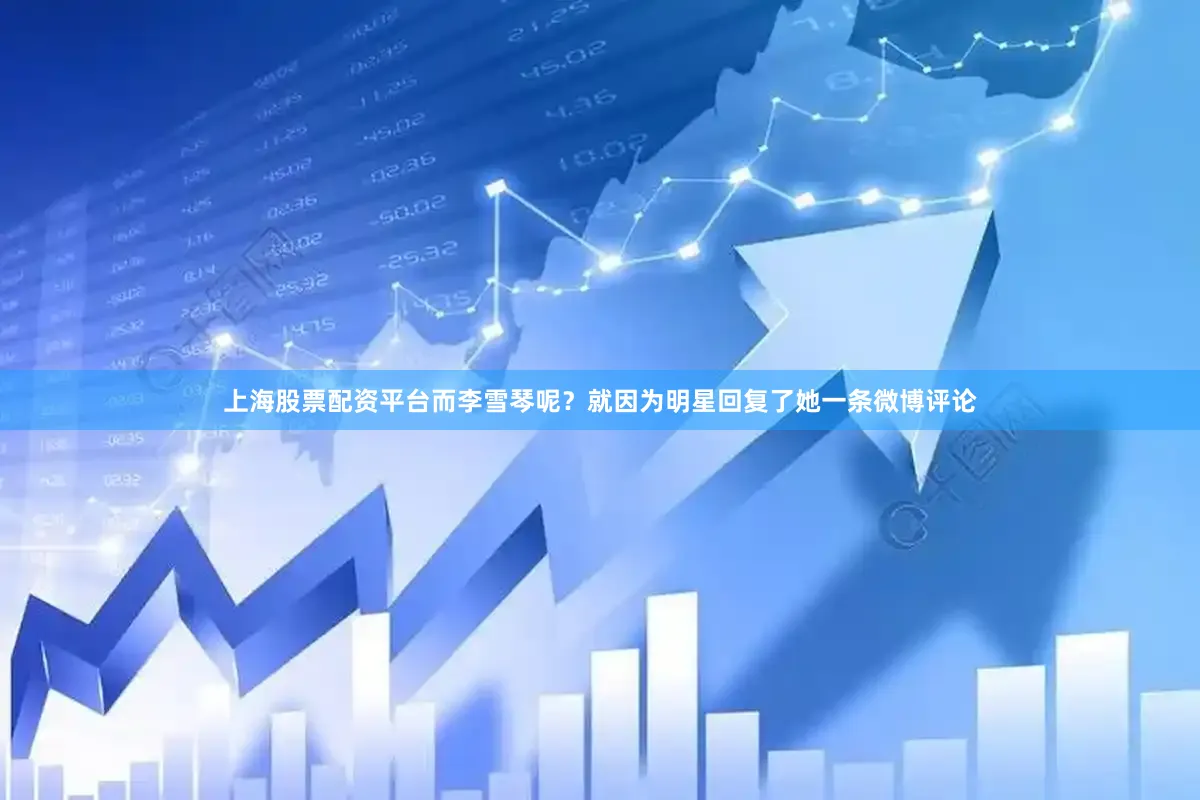 上海股票配资平台而李雪琴呢？就因为明星回复了她一条微博评论