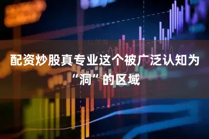 配资炒股真专业这个被广泛认知为“洞”的区域