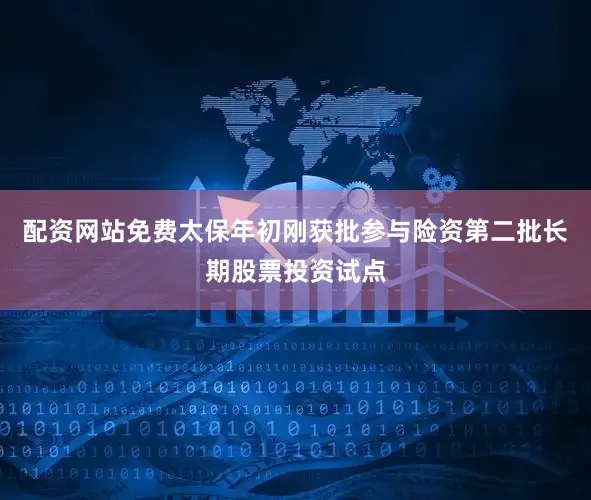 配资网站免费太保年初刚获批参与险资第二批长期股票投资试点