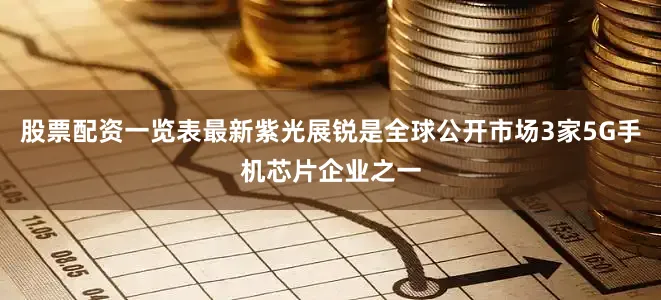 股票配资一览表最新紫光展锐是全球公开市场3家5G手机芯片企业之一