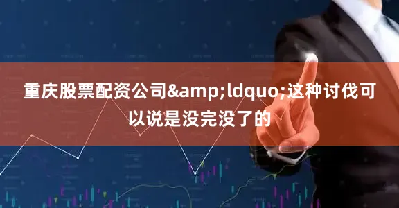 重庆股票配资公司&ldquo;这种讨伐可以说是没完没了的