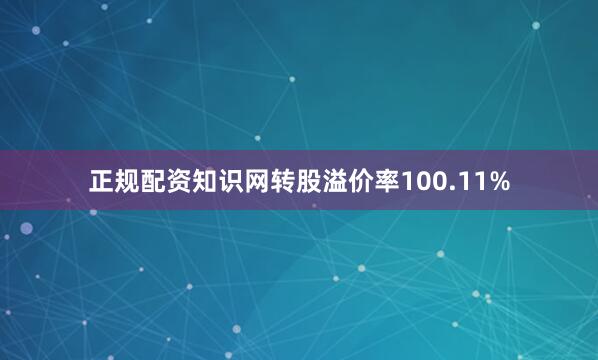 正规配资知识网转股溢价率100.11%