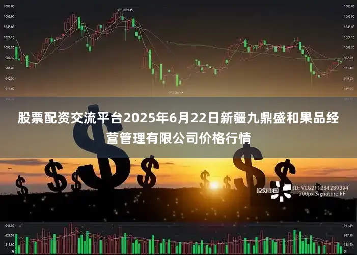 股票配资交流平台2025年6月22日新疆九鼎盛和果品经营管理有限公司价格行情