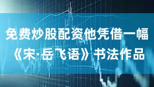 免费炒股配资他凭借一幅《宋·岳飞语》书法作品