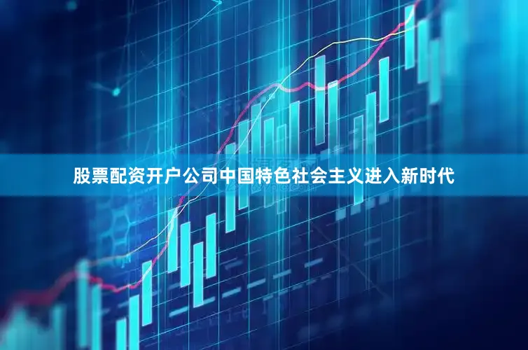 股票配资开户公司中国特色社会主义进入新时代