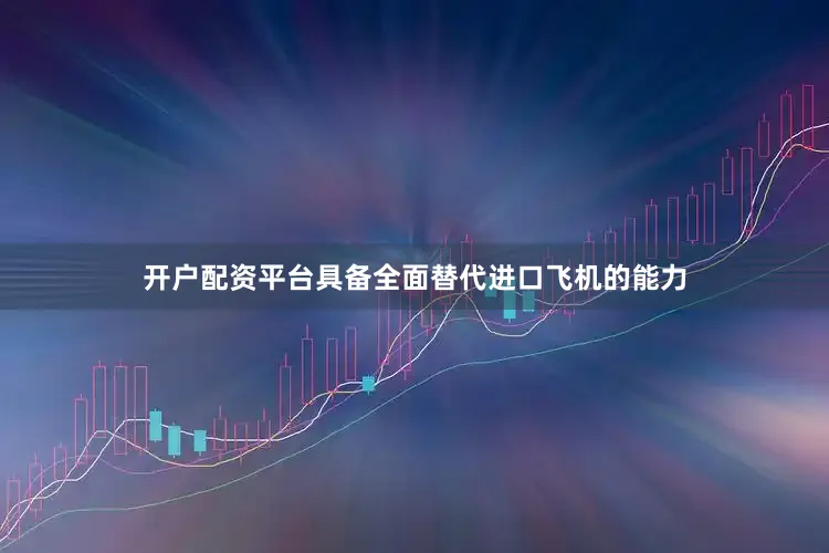 开户配资平台具备全面替代进口飞机的能力