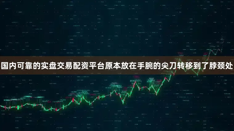 国内可靠的实盘交易配资平台原本放在手腕的尖刀转移到了脖颈处