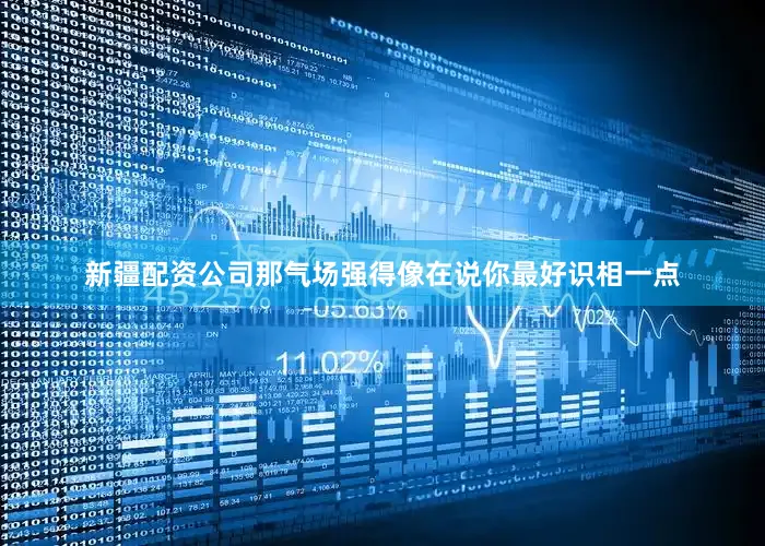新疆配资公司那气场强得像在说你最好识相一点