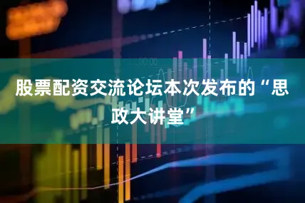 股票配资交流论坛本次发布的“思政大讲堂”