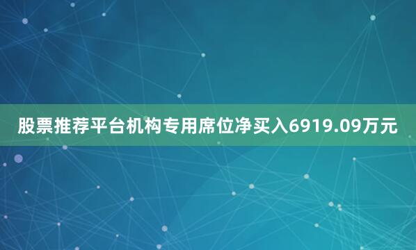 股票推荐平台机构专用席位净买入6919.09万元