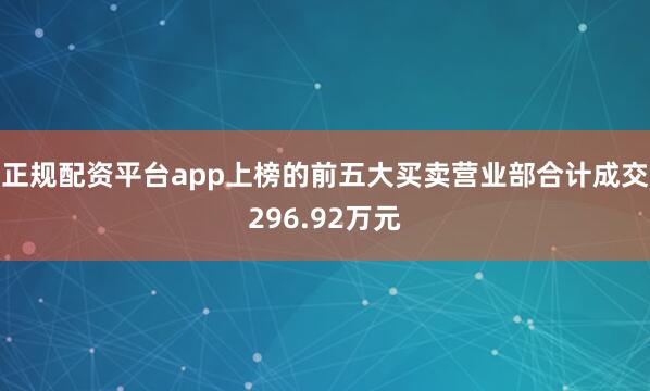 正规配资平台app上榜的前五大买卖营业部合计成交296.92万元