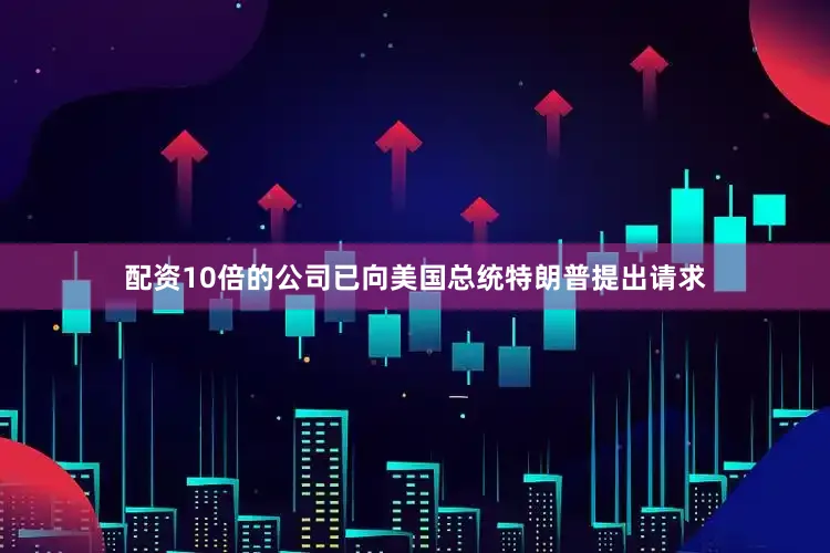 配资10倍的公司已向美国总统特朗普提出请求