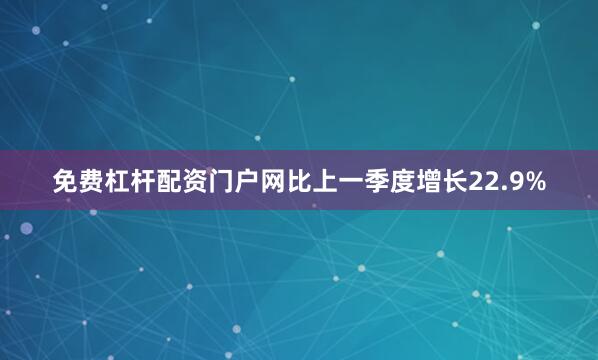 免费杠杆配资门户网比上一季度增长22.9%