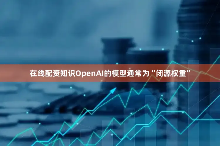 在线配资知识OpenAI的模型通常为“闭源权重”