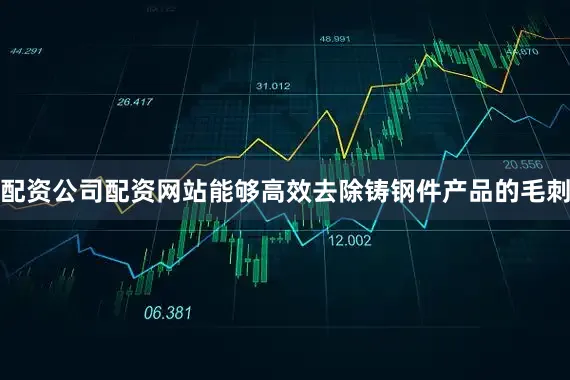 配资公司配资网站能够高效去除铸钢件产品的毛刺