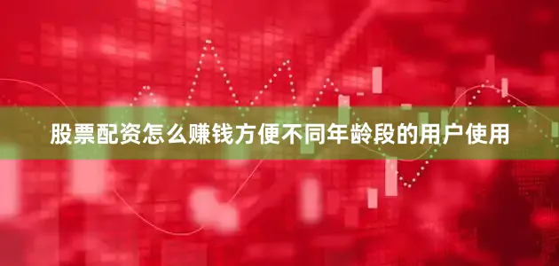 股票配资怎么赚钱方便不同年龄段的用户使用