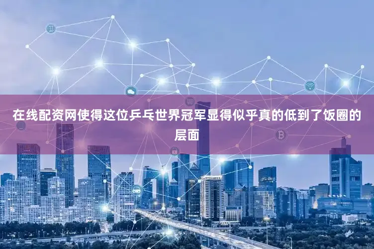 在线配资网使得这位乒乓世界冠军显得似乎真的低到了饭圈的层面