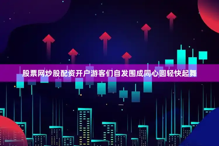 股票网炒股配资开户游客们自发围成同心圆轻快起舞