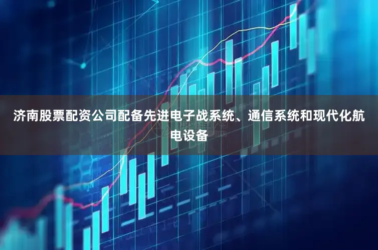 济南股票配资公司配备先进电子战系统、通信系统和现代化航电设备