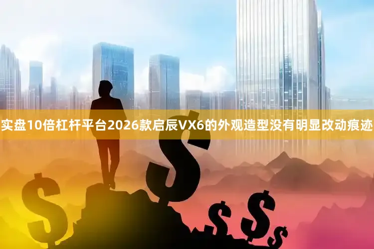 实盘10倍杠杆平台2026款启辰VX6的外观造型没有明显改动痕迹