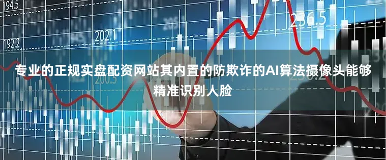 专业的正规实盘配资网站其内置的防欺诈的AI算法摄像头能够精准识别人脸