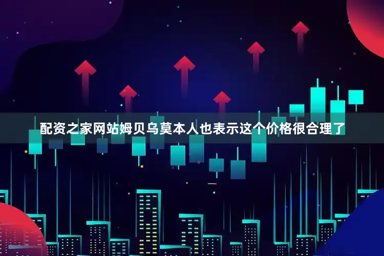 配资之家网站姆贝乌莫本人也表示这个价格很合理了