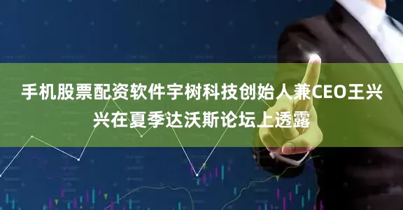 手机股票配资软件宇树科技创始人兼CEO王兴兴在夏季达沃斯论坛上透露