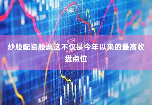 炒股配资股票这不仅是今年以来的最高收盘点位