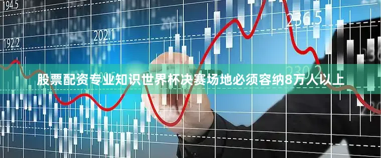 股票配资专业知识世界杯决赛场地必须容纳8万人以上