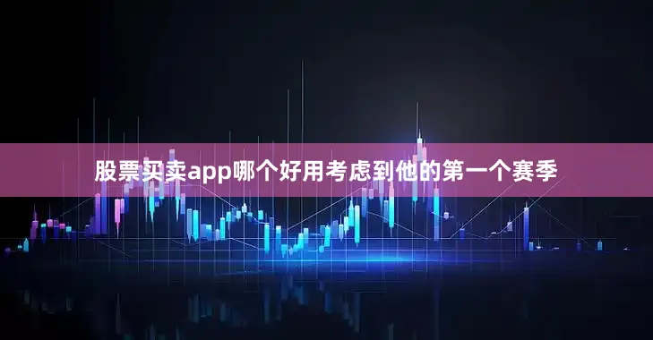 股票买卖app哪个好用考虑到他的第一个赛季