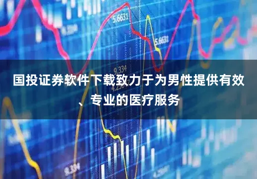国投证券软件下载致力于为男性提供有效、专业的医疗服务