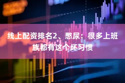 线上配资排名2、憋尿：很多上班族都有这个坏习惯