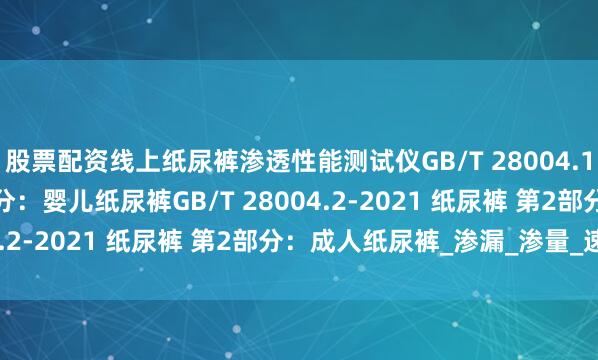 股票配资线上纸尿裤渗透性能测试仪GB/T 28004.1-2021 纸尿裤 第1部分：婴儿纸尿裤GB/T 28004.2-2021 纸尿裤 第2部分：成人纸尿裤_渗漏_渗量_速度