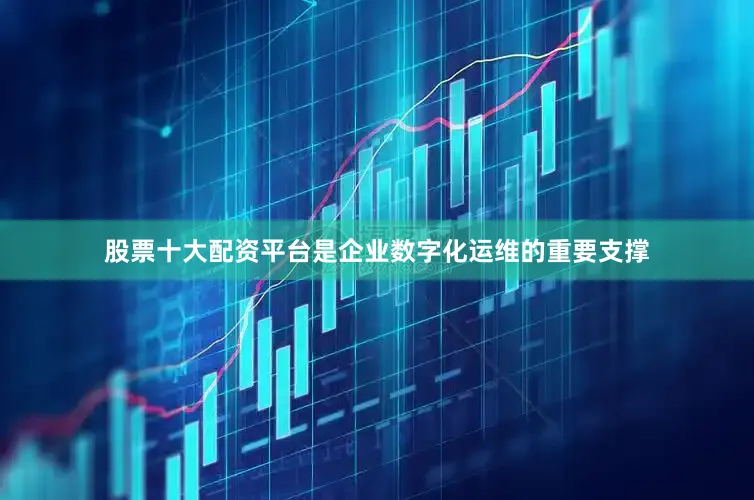 股票十大配资平台是企业数字化运维的重要支撑