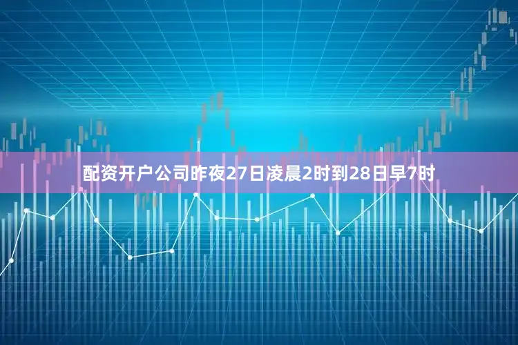 配资开户公司昨夜27日凌晨2时到28日早7时