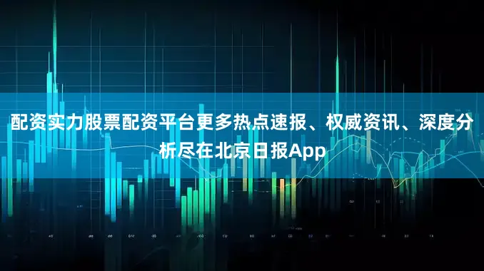 配资实力股票配资平台更多热点速报、权威资讯、深度分析尽在北京日报App