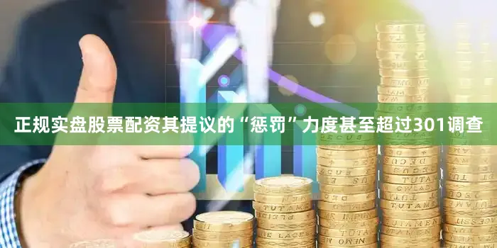 正规实盘股票配资其提议的“惩罚”力度甚至超过301调查