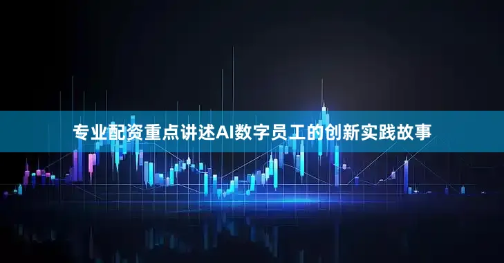专业配资重点讲述AI数字员工的创新实践故事