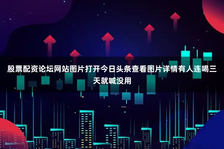 股票配资论坛网站图片打开今日头条查看图片详情有人连喝三天就喊没用