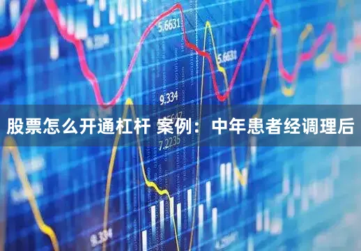 股票怎么开通杠杆 案例：中年患者经调理后