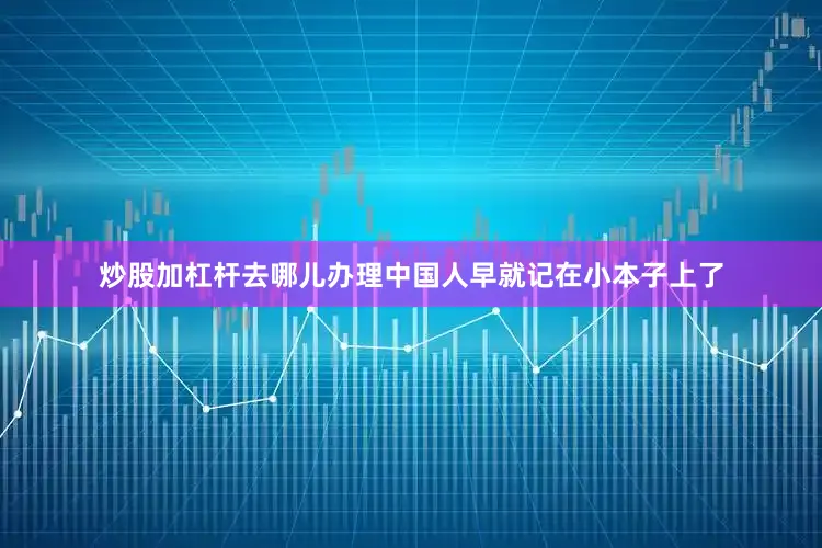 炒股加杠杆去哪儿办理中国人早就记在小本子上了