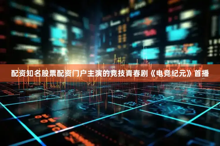 配资知名股票配资门户主演的竞技青春剧《电竞纪元》首播