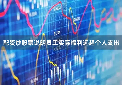 配资炒股票说明员工实际福利远超个人支出
