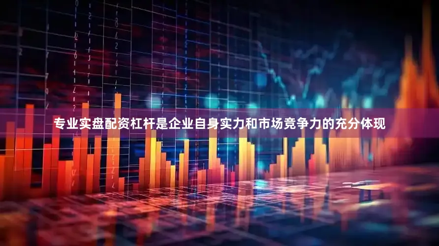 专业实盘配资杠杆是企业自身实力和市场竞争力的充分体现