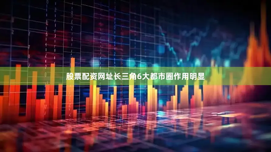 股票配资网址长三角6大都市圈作用明显