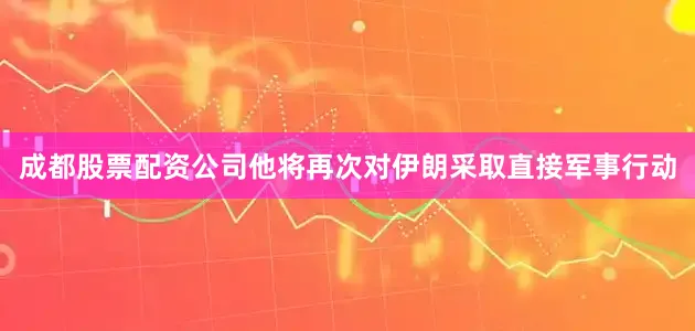 成都股票配资公司他将再次对伊朗采取直接军事行动