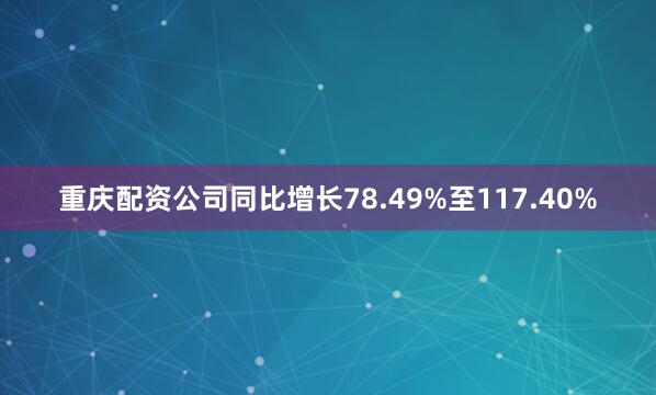 重庆配资公司同比增长78.49%至117.40%