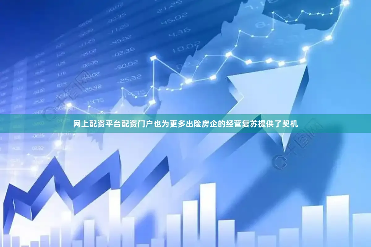 网上配资平台配资门户也为更多出险房企的经营复苏提供了契机