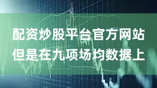 配资炒股平台官方网站但是在九项场均数据上