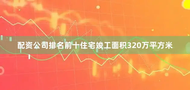 配资公司排名前十住宅竣工面积320万平方米